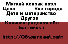 Мягкий коврик пазл › Цена ­ 1 500 - Все города Дети и материнство » Другое   . Калининградская обл.,Балтийск г.